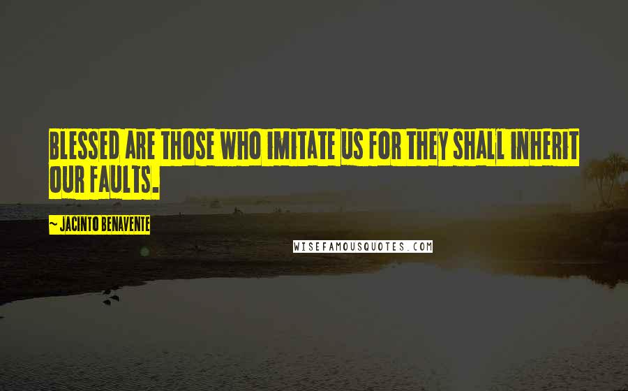 Jacinto Benavente Quotes: Blessed are those who imitate us for they shall inherit our faults.