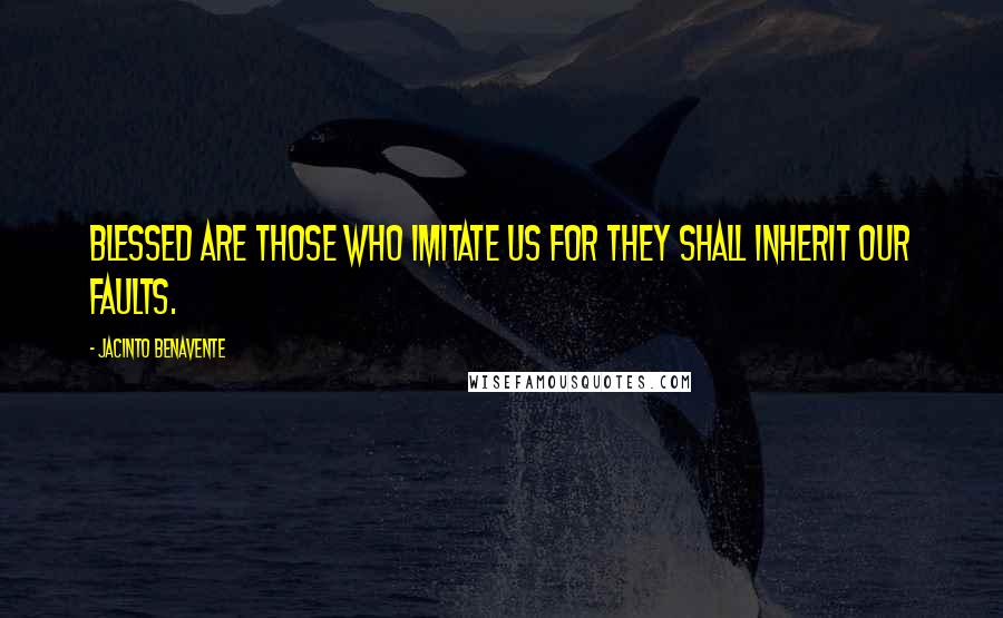 Jacinto Benavente Quotes: Blessed are those who imitate us for they shall inherit our faults.