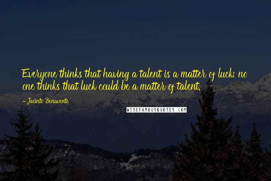 Jacinto Benavente Quotes: Everyone thinks that having a talent is a matter of luck; no one thinks that luck could be a matter of talent.