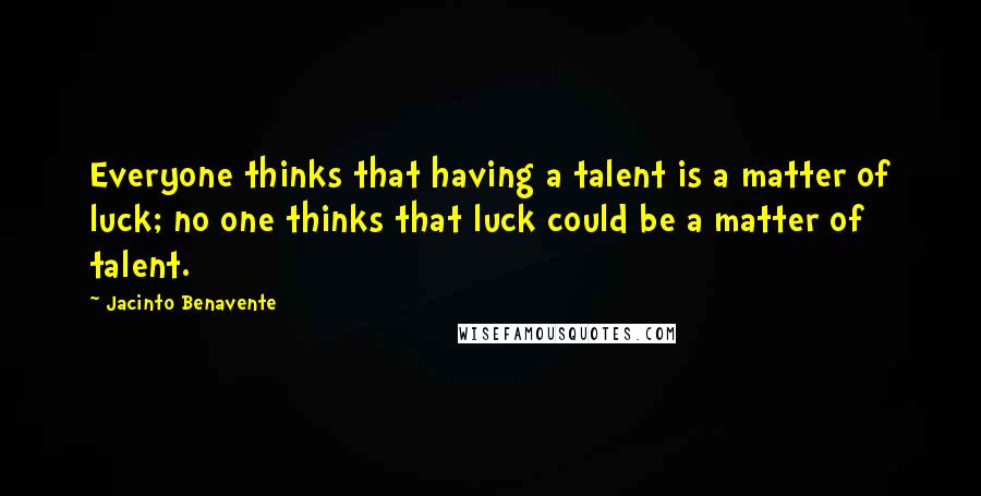 Jacinto Benavente Quotes: Everyone thinks that having a talent is a matter of luck; no one thinks that luck could be a matter of talent.