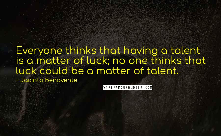 Jacinto Benavente Quotes: Everyone thinks that having a talent is a matter of luck; no one thinks that luck could be a matter of talent.