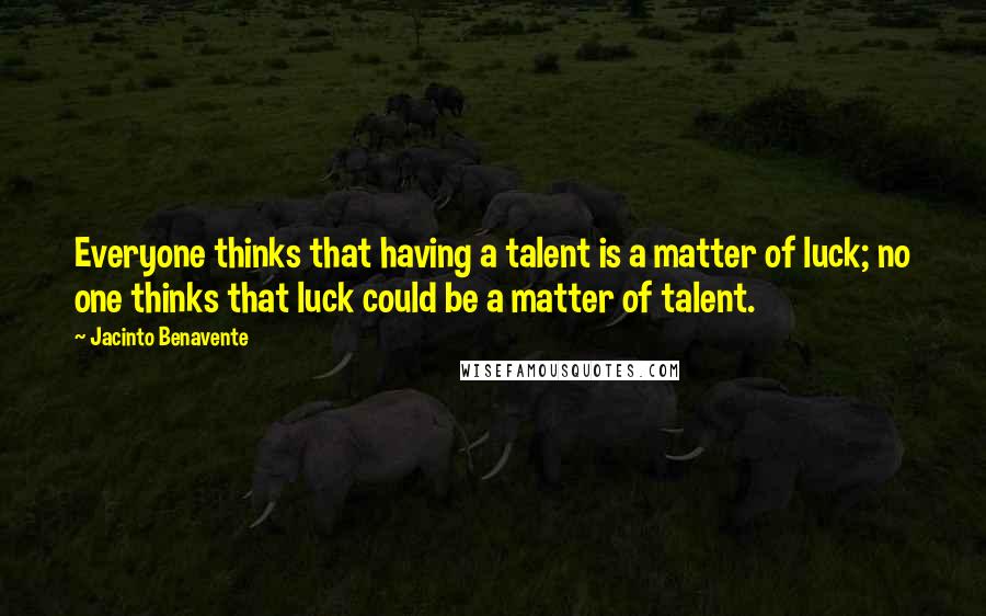 Jacinto Benavente Quotes: Everyone thinks that having a talent is a matter of luck; no one thinks that luck could be a matter of talent.