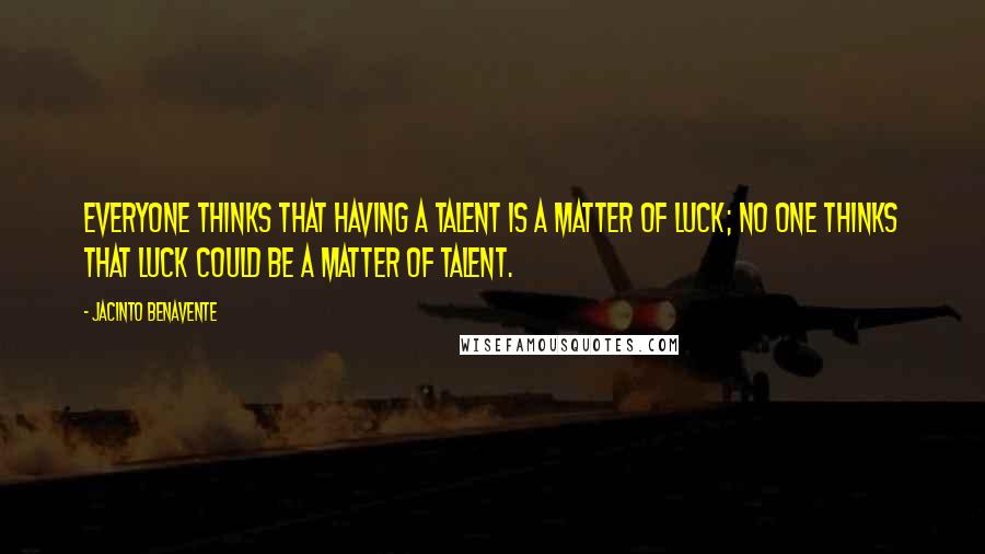 Jacinto Benavente Quotes: Everyone thinks that having a talent is a matter of luck; no one thinks that luck could be a matter of talent.