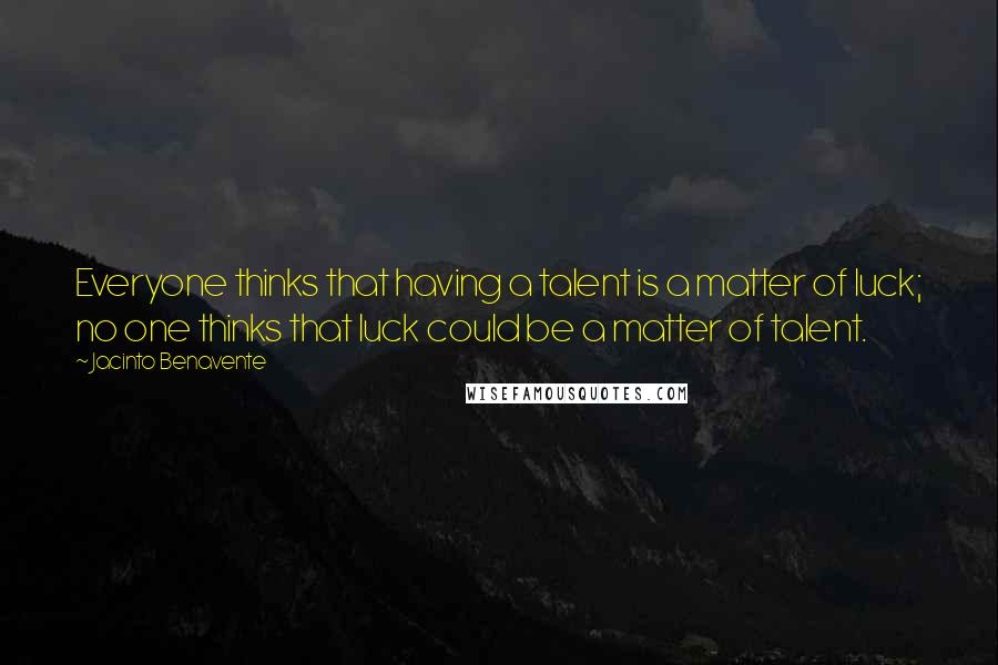 Jacinto Benavente Quotes: Everyone thinks that having a talent is a matter of luck; no one thinks that luck could be a matter of talent.