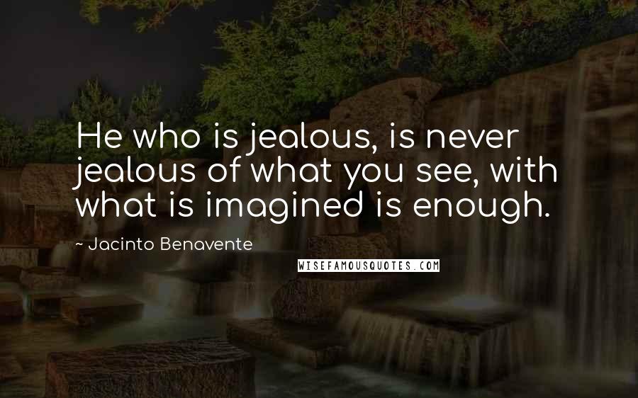 Jacinto Benavente Quotes: He who is jealous, is never jealous of what you see, with what is imagined is enough.