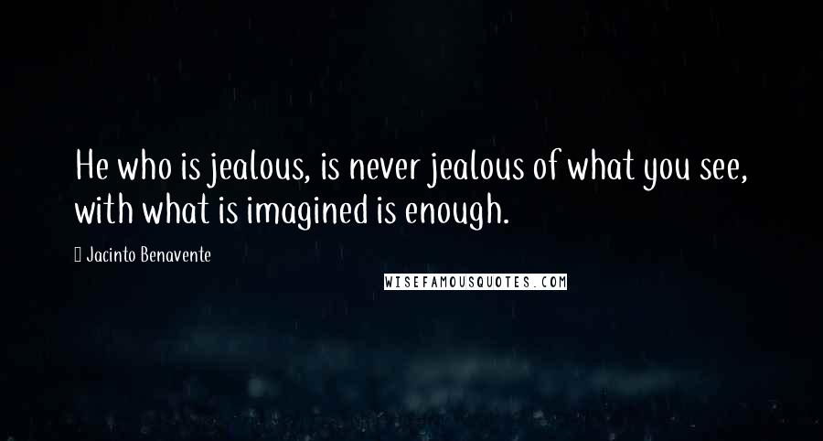 Jacinto Benavente Quotes: He who is jealous, is never jealous of what you see, with what is imagined is enough.