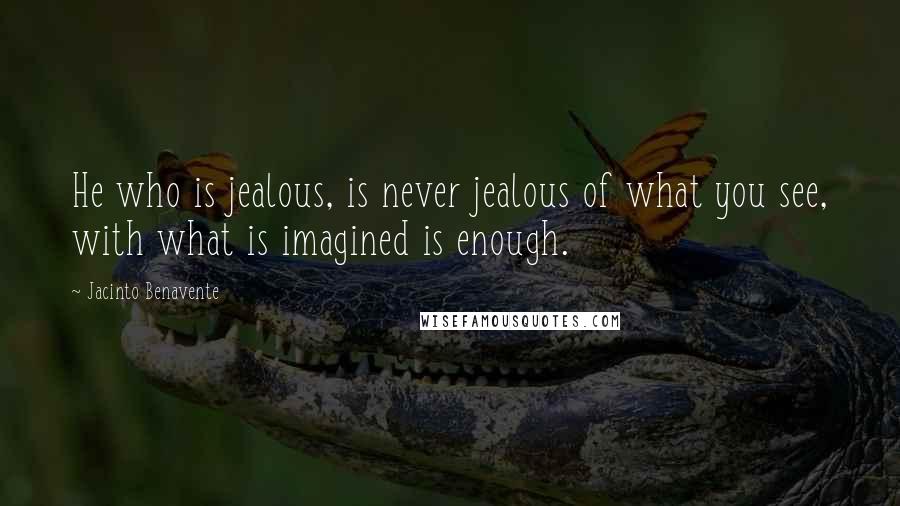 Jacinto Benavente Quotes: He who is jealous, is never jealous of what you see, with what is imagined is enough.