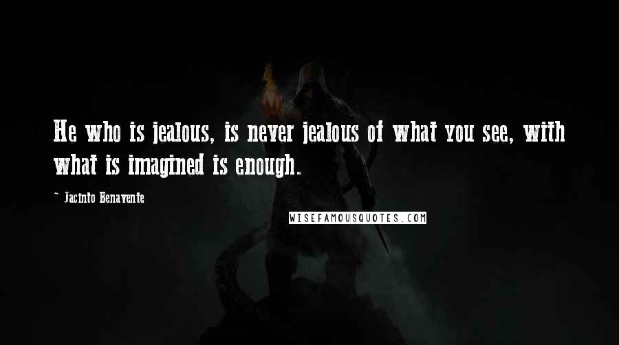 Jacinto Benavente Quotes: He who is jealous, is never jealous of what you see, with what is imagined is enough.