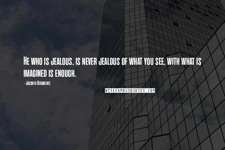 Jacinto Benavente Quotes: He who is jealous, is never jealous of what you see, with what is imagined is enough.