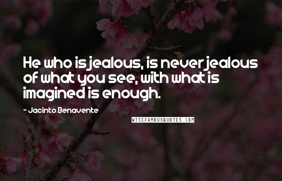 Jacinto Benavente Quotes: He who is jealous, is never jealous of what you see, with what is imagined is enough.