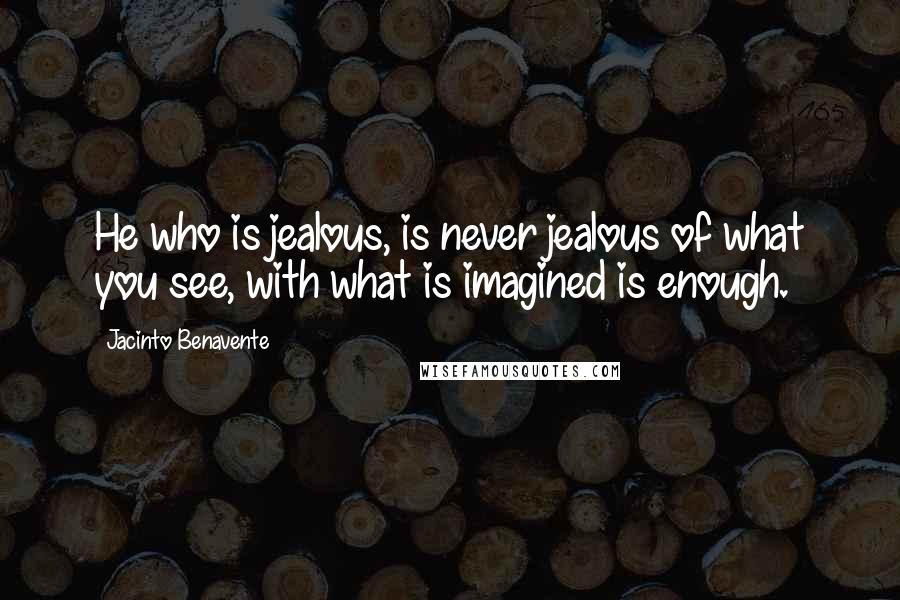 Jacinto Benavente Quotes: He who is jealous, is never jealous of what you see, with what is imagined is enough.