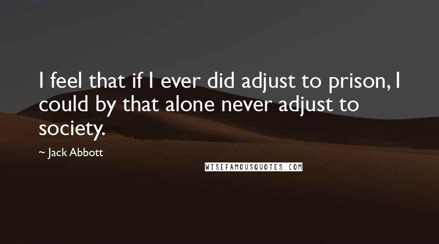 Jack Abbott Quotes: I feel that if I ever did adjust to prison, I could by that alone never adjust to society.