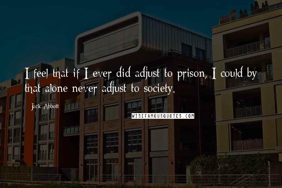 Jack Abbott Quotes: I feel that if I ever did adjust to prison, I could by that alone never adjust to society.