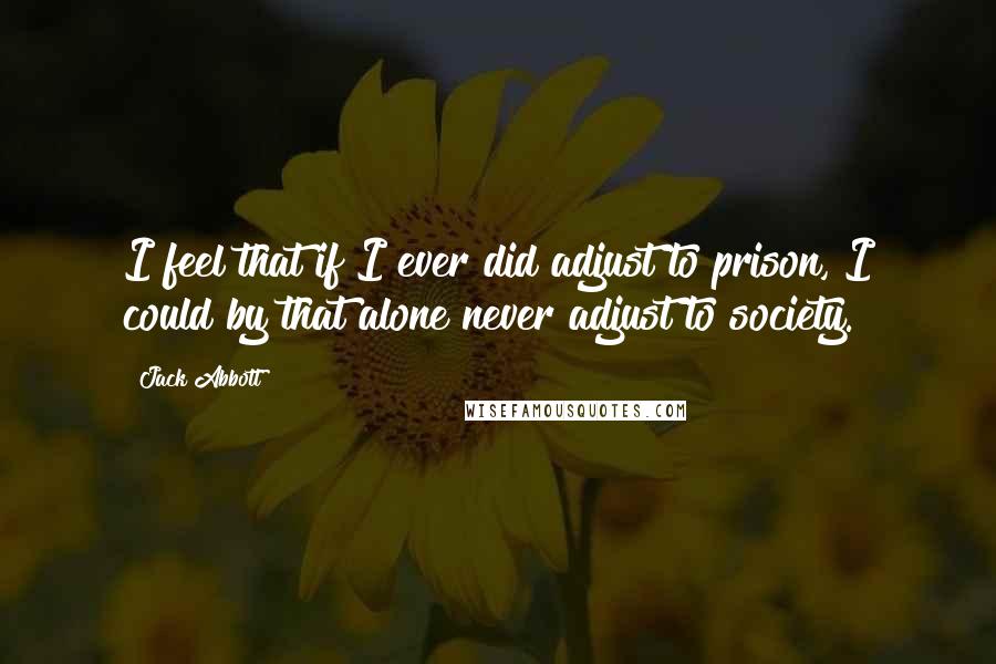 Jack Abbott Quotes: I feel that if I ever did adjust to prison, I could by that alone never adjust to society.