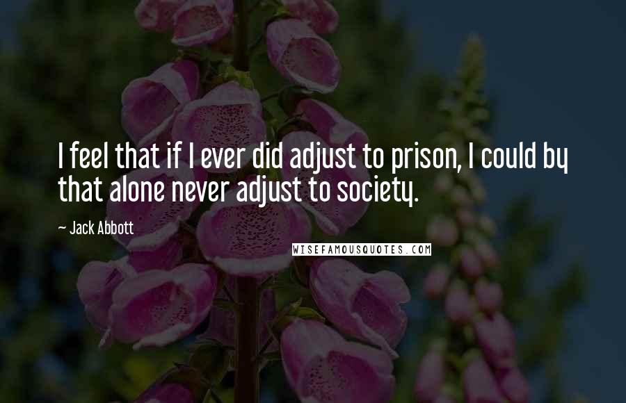 Jack Abbott Quotes: I feel that if I ever did adjust to prison, I could by that alone never adjust to society.