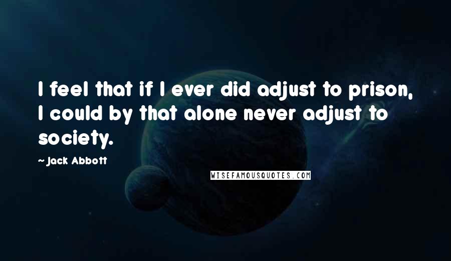 Jack Abbott Quotes: I feel that if I ever did adjust to prison, I could by that alone never adjust to society.