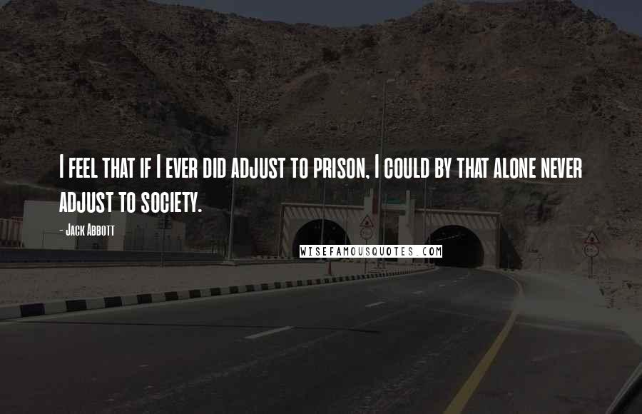 Jack Abbott Quotes: I feel that if I ever did adjust to prison, I could by that alone never adjust to society.