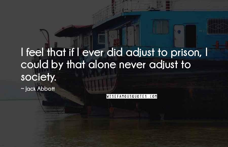 Jack Abbott Quotes: I feel that if I ever did adjust to prison, I could by that alone never adjust to society.