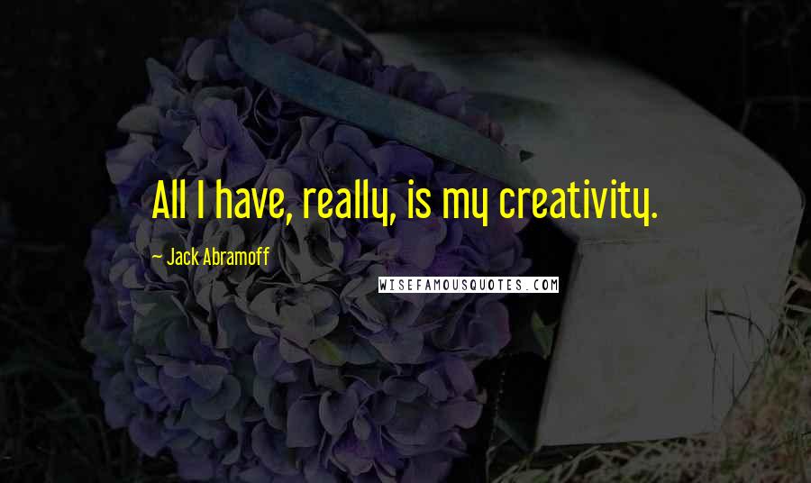 Jack Abramoff Quotes: All I have, really, is my creativity.