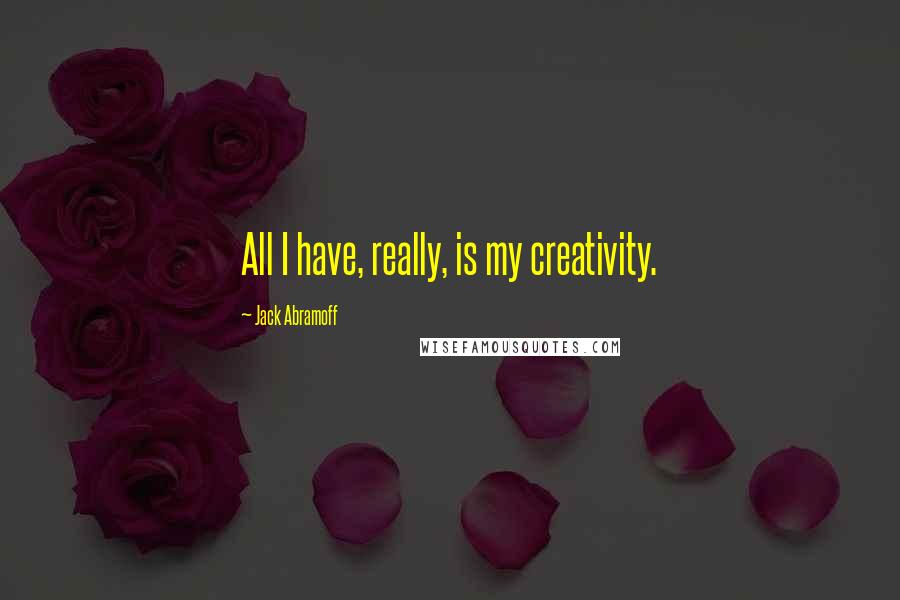 Jack Abramoff Quotes: All I have, really, is my creativity.