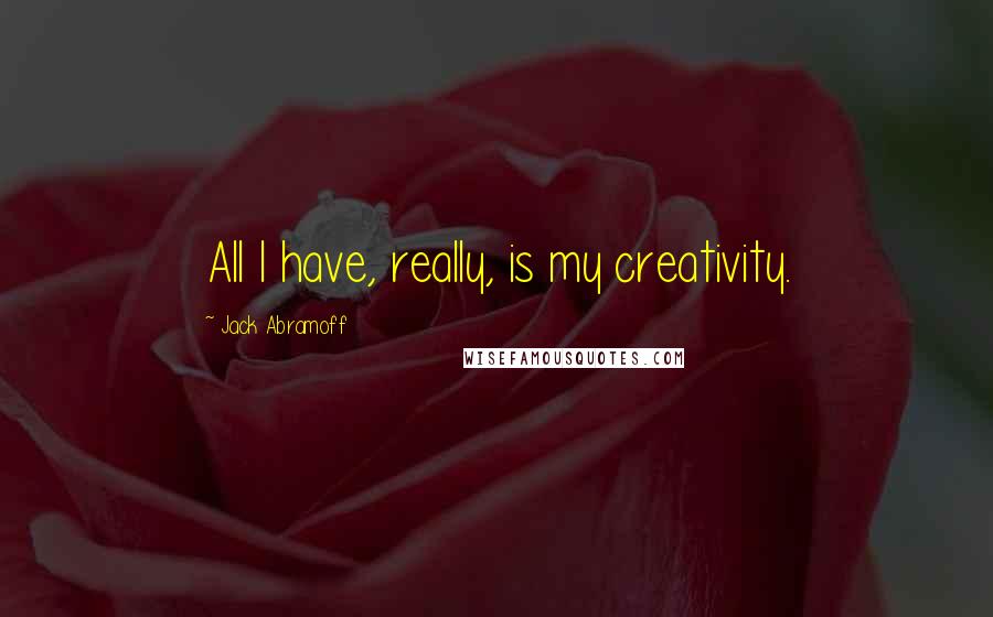 Jack Abramoff Quotes: All I have, really, is my creativity.