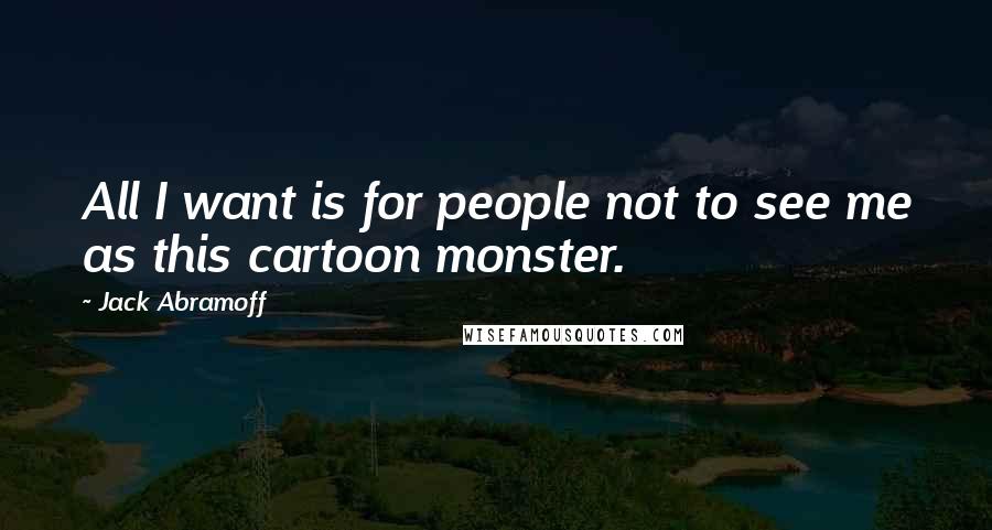 Jack Abramoff Quotes: All I want is for people not to see me as this cartoon monster.