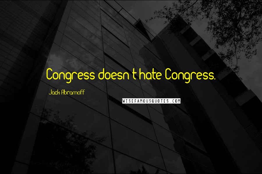 Jack Abramoff Quotes: Congress doesn't hate Congress.