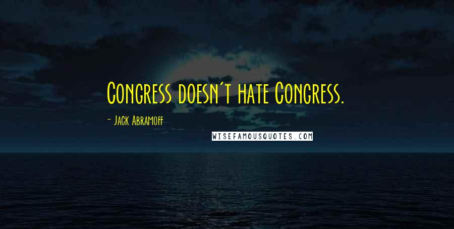 Jack Abramoff Quotes: Congress doesn't hate Congress.