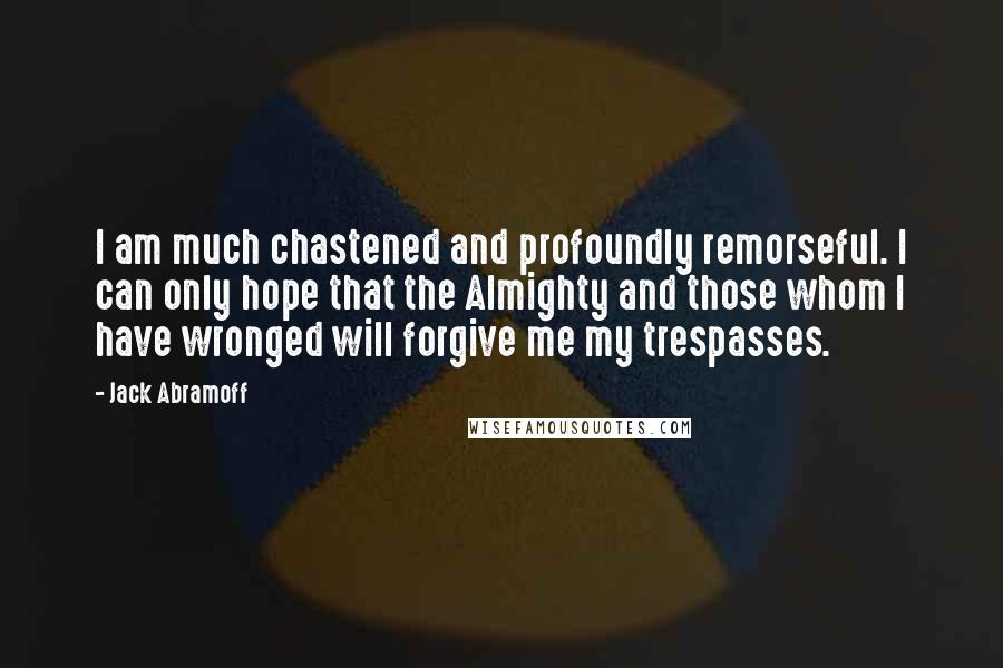 Jack Abramoff Quotes: I am much chastened and profoundly remorseful. I can only hope that the Almighty and those whom I have wronged will forgive me my trespasses.