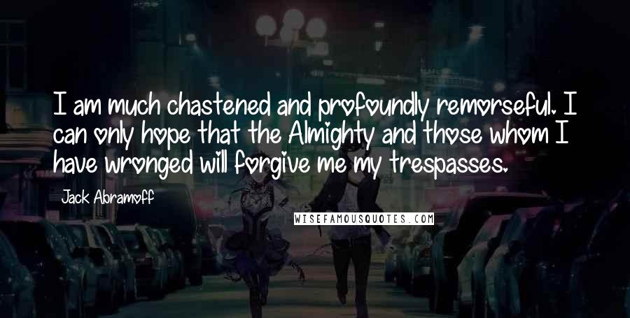 Jack Abramoff Quotes: I am much chastened and profoundly remorseful. I can only hope that the Almighty and those whom I have wronged will forgive me my trespasses.