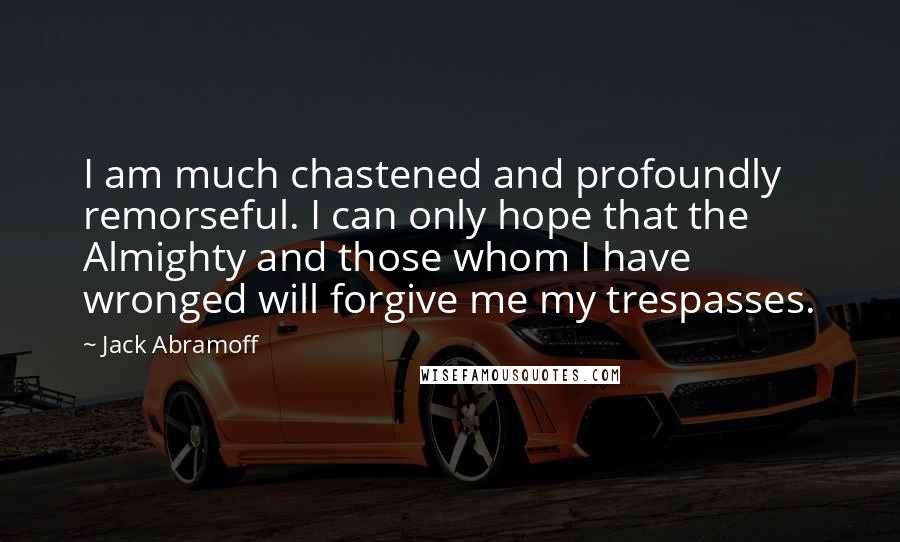 Jack Abramoff Quotes: I am much chastened and profoundly remorseful. I can only hope that the Almighty and those whom I have wronged will forgive me my trespasses.