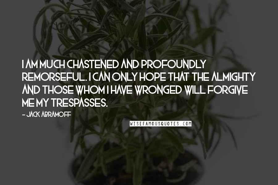 Jack Abramoff Quotes: I am much chastened and profoundly remorseful. I can only hope that the Almighty and those whom I have wronged will forgive me my trespasses.