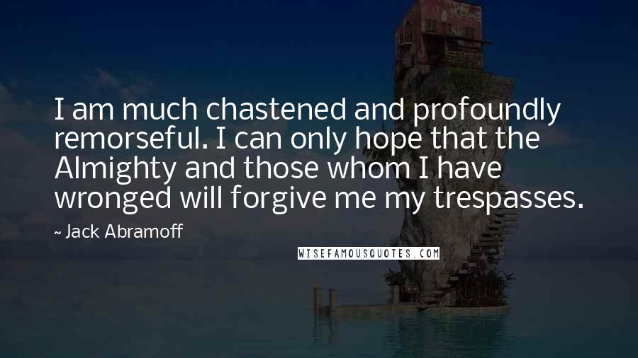 Jack Abramoff Quotes: I am much chastened and profoundly remorseful. I can only hope that the Almighty and those whom I have wronged will forgive me my trespasses.