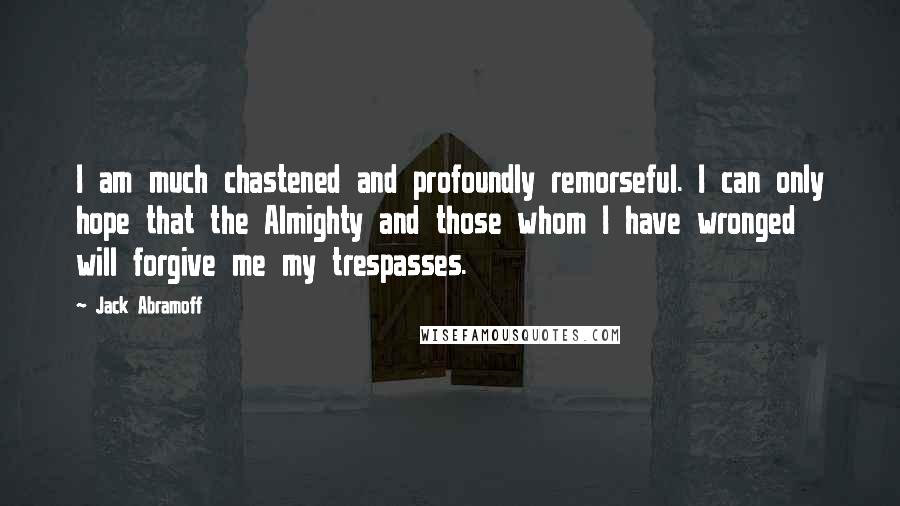 Jack Abramoff Quotes: I am much chastened and profoundly remorseful. I can only hope that the Almighty and those whom I have wronged will forgive me my trespasses.