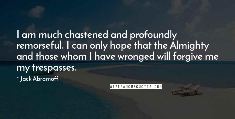 Jack Abramoff Quotes: I am much chastened and profoundly remorseful. I can only hope that the Almighty and those whom I have wronged will forgive me my trespasses.