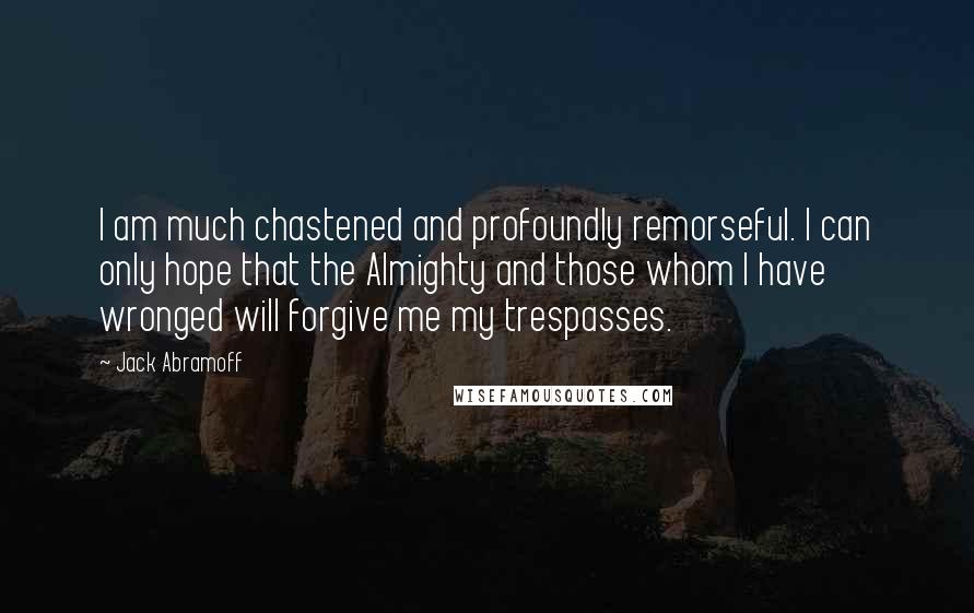 Jack Abramoff Quotes: I am much chastened and profoundly remorseful. I can only hope that the Almighty and those whom I have wronged will forgive me my trespasses.