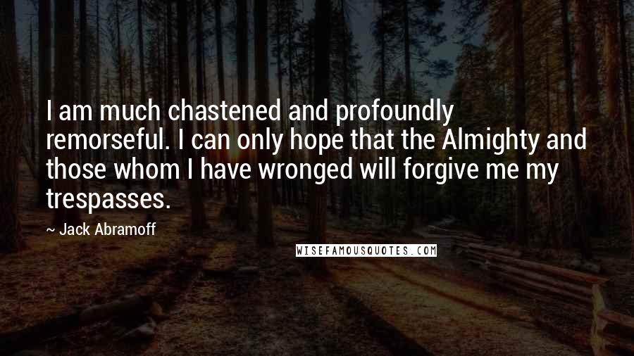 Jack Abramoff Quotes: I am much chastened and profoundly remorseful. I can only hope that the Almighty and those whom I have wronged will forgive me my trespasses.