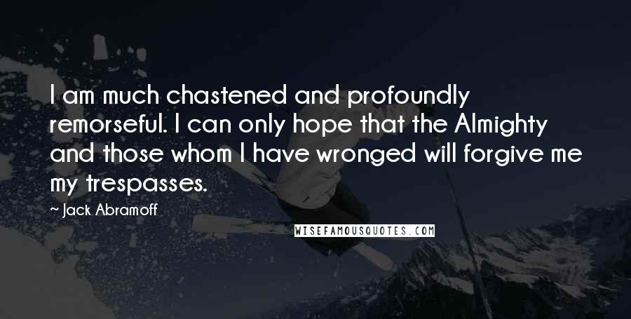 Jack Abramoff Quotes: I am much chastened and profoundly remorseful. I can only hope that the Almighty and those whom I have wronged will forgive me my trespasses.