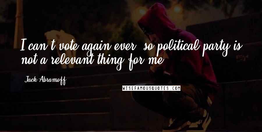 Jack Abramoff Quotes: I can't vote again ever, so political party is not a relevant thing for me.