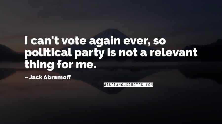 Jack Abramoff Quotes: I can't vote again ever, so political party is not a relevant thing for me.