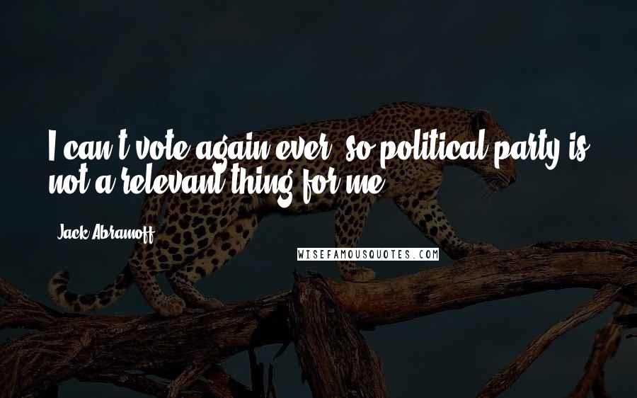 Jack Abramoff Quotes: I can't vote again ever, so political party is not a relevant thing for me.