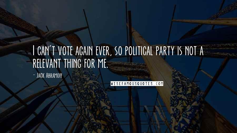 Jack Abramoff Quotes: I can't vote again ever, so political party is not a relevant thing for me.