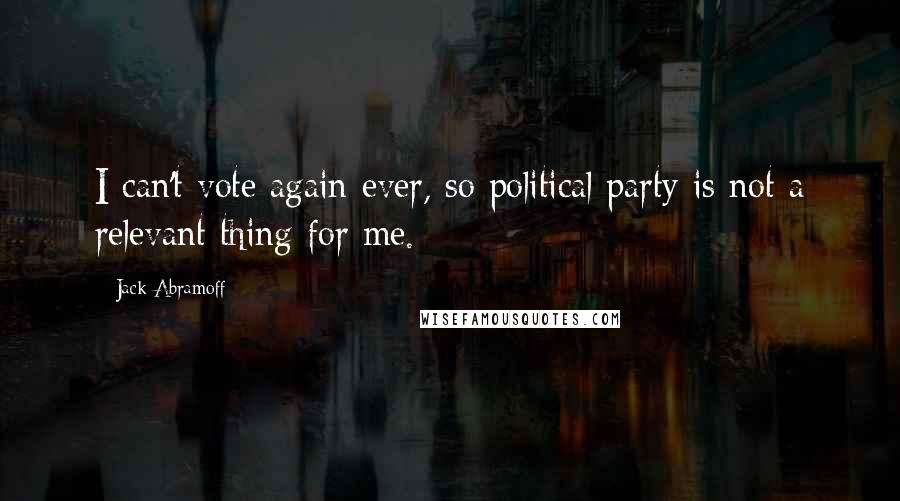 Jack Abramoff Quotes: I can't vote again ever, so political party is not a relevant thing for me.