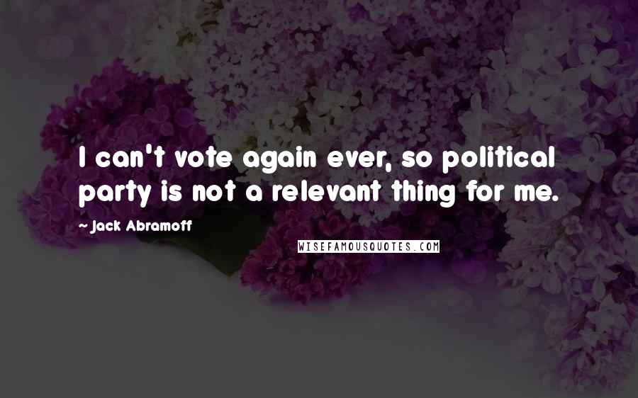 Jack Abramoff Quotes: I can't vote again ever, so political party is not a relevant thing for me.