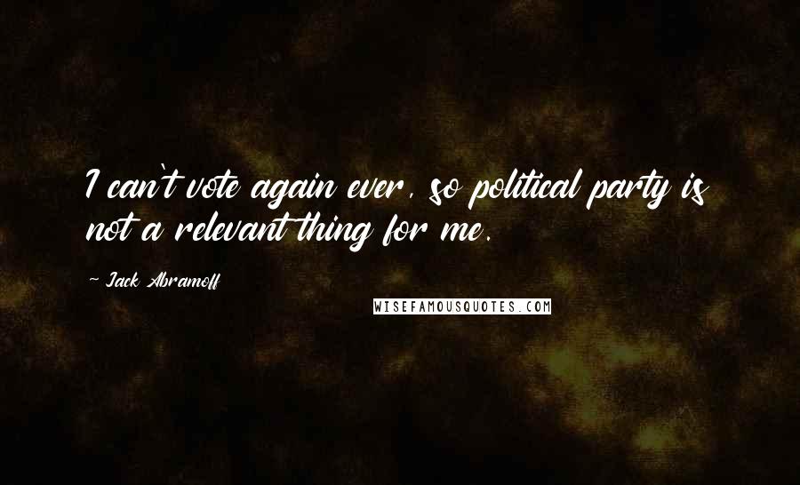 Jack Abramoff Quotes: I can't vote again ever, so political party is not a relevant thing for me.