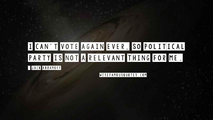 Jack Abramoff Quotes: I can't vote again ever, so political party is not a relevant thing for me.