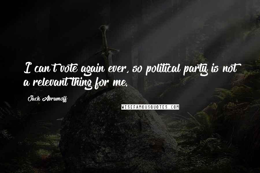 Jack Abramoff Quotes: I can't vote again ever, so political party is not a relevant thing for me.