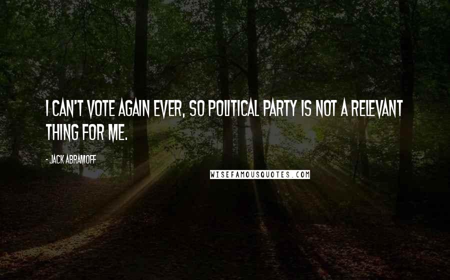 Jack Abramoff Quotes: I can't vote again ever, so political party is not a relevant thing for me.