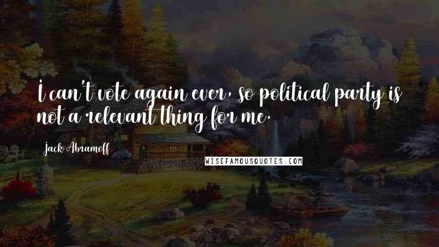 Jack Abramoff Quotes: I can't vote again ever, so political party is not a relevant thing for me.