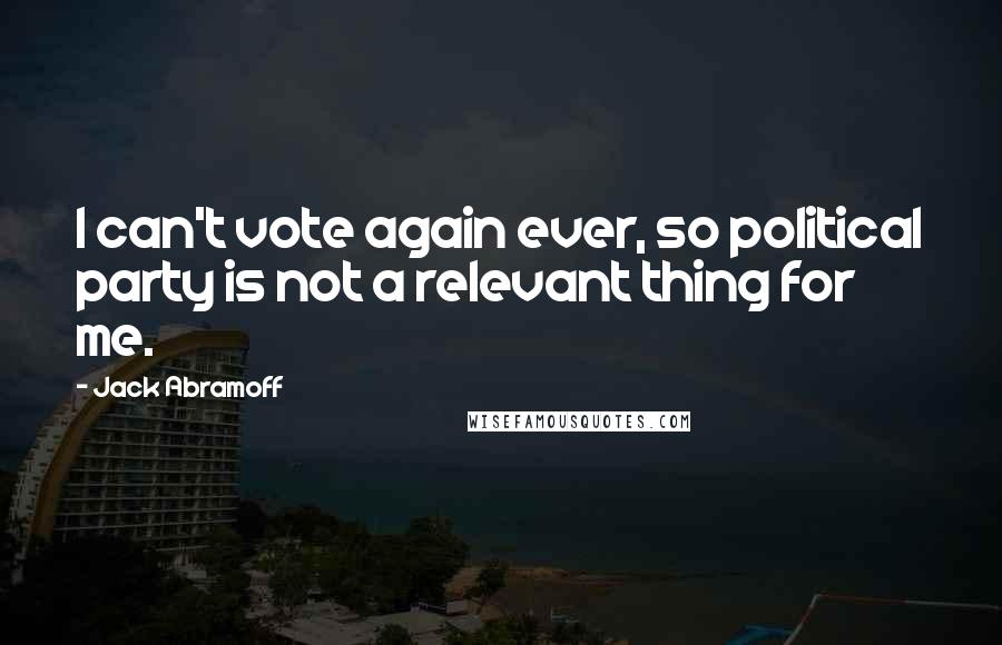 Jack Abramoff Quotes: I can't vote again ever, so political party is not a relevant thing for me.